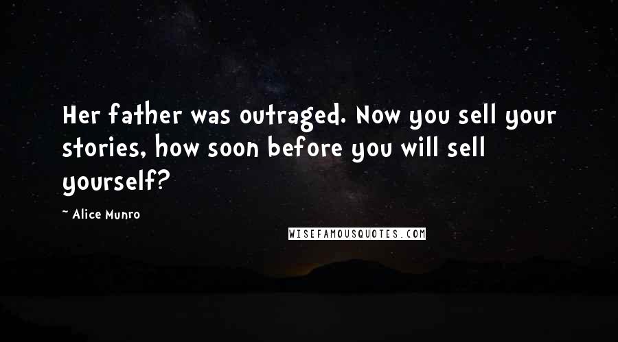 Alice Munro Quotes: Her father was outraged. Now you sell your stories, how soon before you will sell yourself?