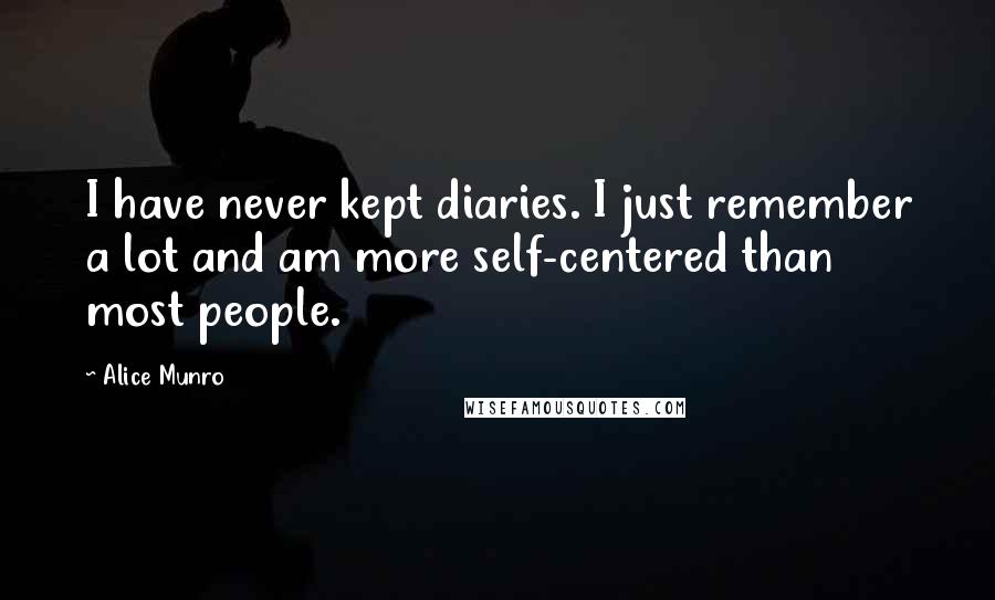 Alice Munro Quotes: I have never kept diaries. I just remember a lot and am more self-centered than most people.