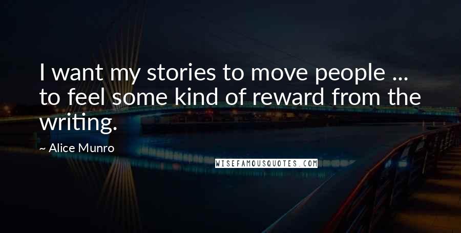 Alice Munro Quotes: I want my stories to move people ... to feel some kind of reward from the writing.