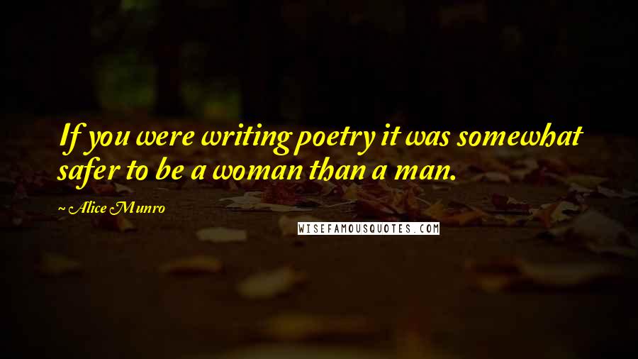 Alice Munro Quotes: If you were writing poetry it was somewhat safer to be a woman than a man.