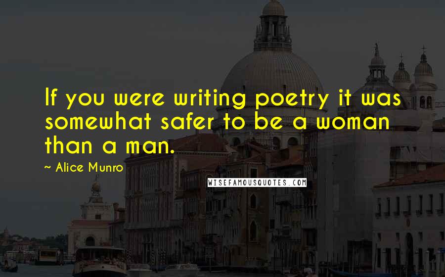 Alice Munro Quotes: If you were writing poetry it was somewhat safer to be a woman than a man.