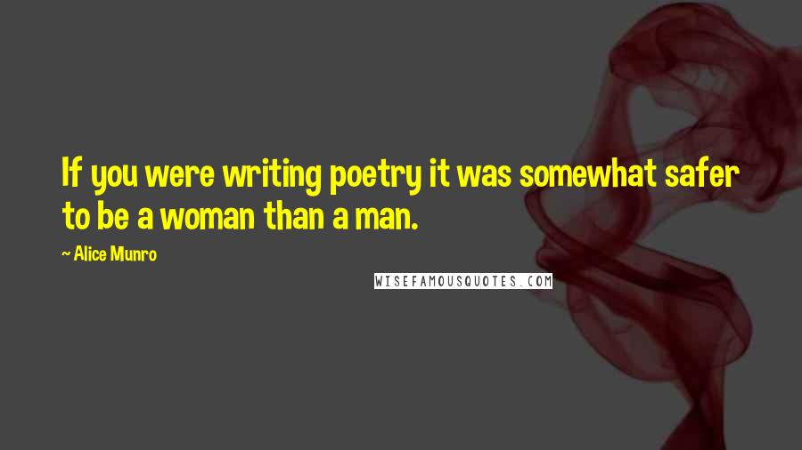 Alice Munro Quotes: If you were writing poetry it was somewhat safer to be a woman than a man.