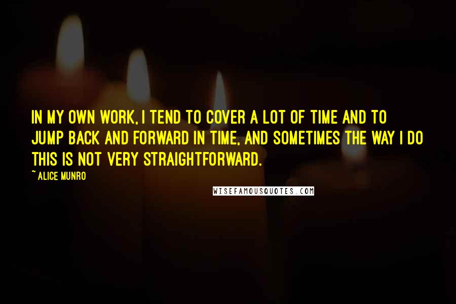 Alice Munro Quotes: In my own work, I tend to cover a lot of time and to jump back and forward in time, and sometimes the way I do this is not very straightforward.