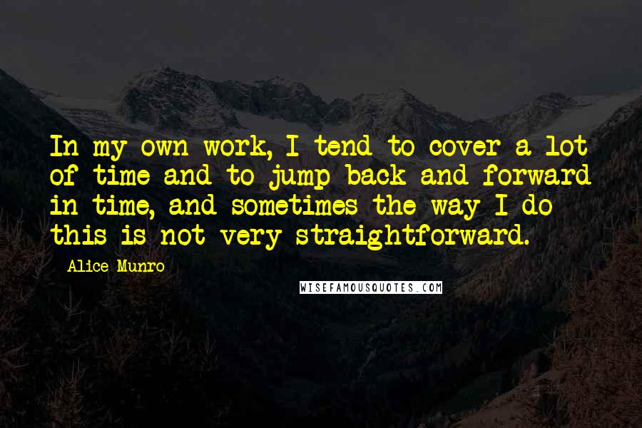 Alice Munro Quotes: In my own work, I tend to cover a lot of time and to jump back and forward in time, and sometimes the way I do this is not very straightforward.