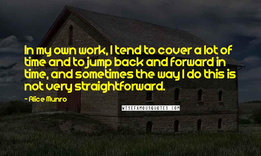 Alice Munro Quotes: In my own work, I tend to cover a lot of time and to jump back and forward in time, and sometimes the way I do this is not very straightforward.