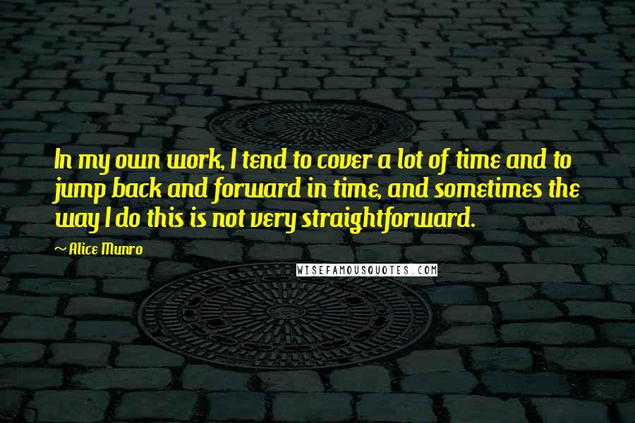 Alice Munro Quotes: In my own work, I tend to cover a lot of time and to jump back and forward in time, and sometimes the way I do this is not very straightforward.