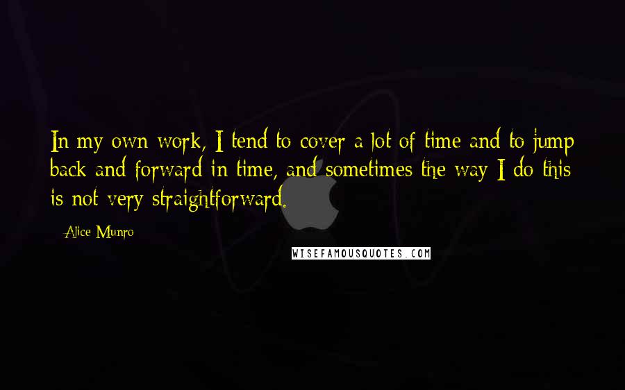 Alice Munro Quotes: In my own work, I tend to cover a lot of time and to jump back and forward in time, and sometimes the way I do this is not very straightforward.