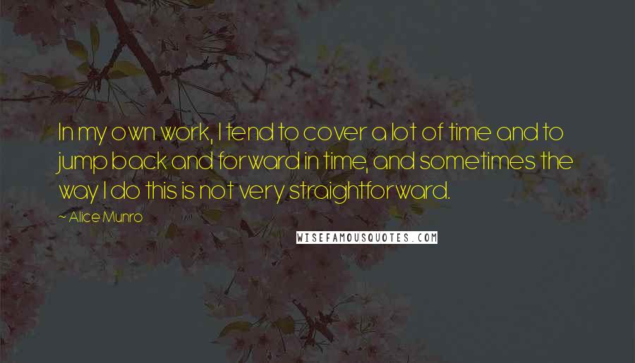 Alice Munro Quotes: In my own work, I tend to cover a lot of time and to jump back and forward in time, and sometimes the way I do this is not very straightforward.