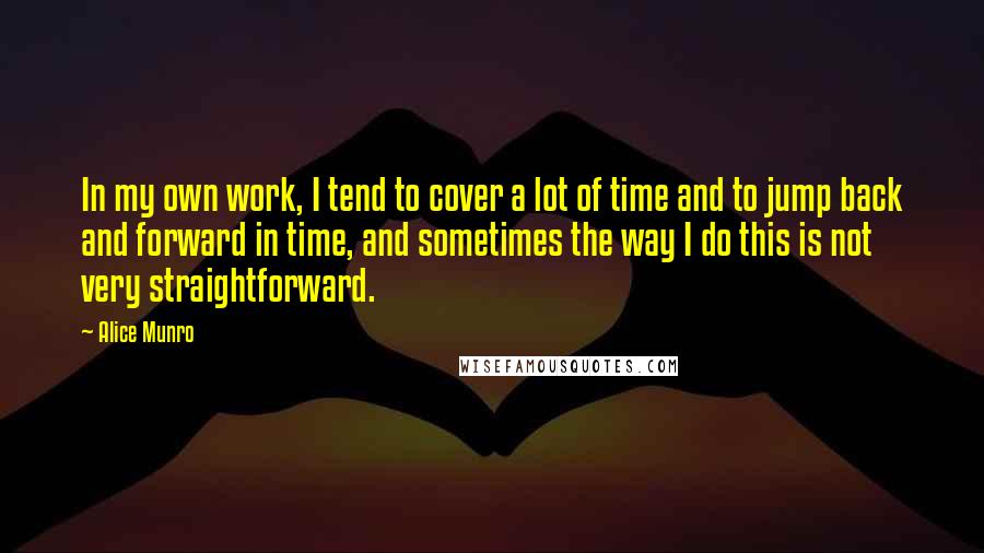 Alice Munro Quotes: In my own work, I tend to cover a lot of time and to jump back and forward in time, and sometimes the way I do this is not very straightforward.