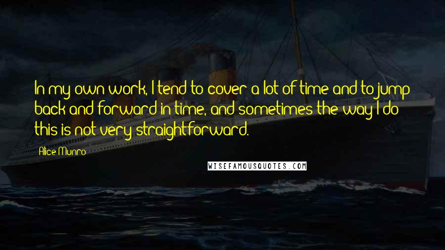 Alice Munro Quotes: In my own work, I tend to cover a lot of time and to jump back and forward in time, and sometimes the way I do this is not very straightforward.