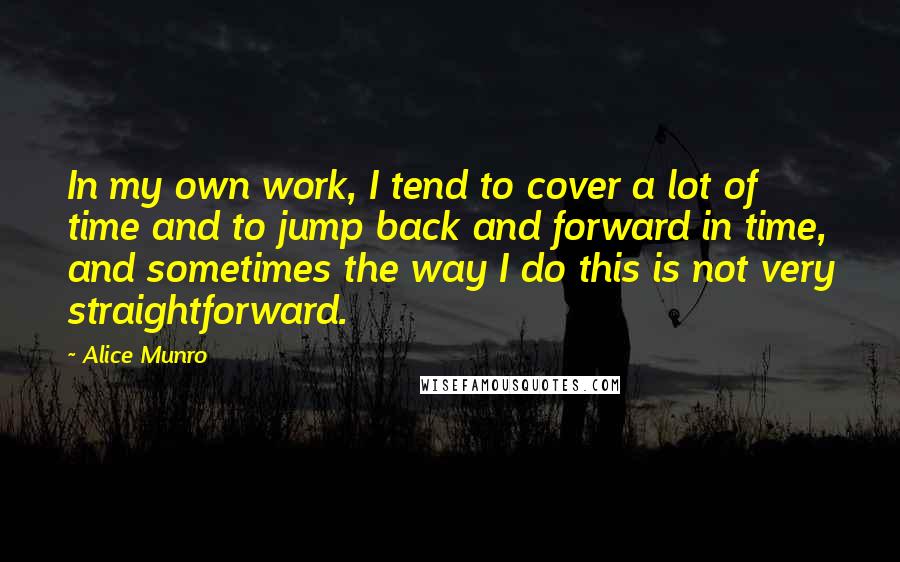 Alice Munro Quotes: In my own work, I tend to cover a lot of time and to jump back and forward in time, and sometimes the way I do this is not very straightforward.