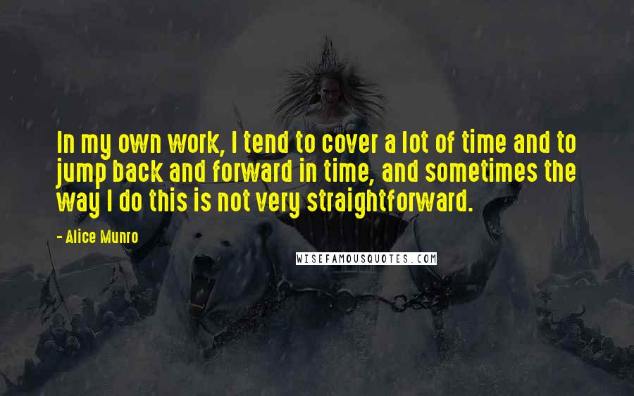 Alice Munro Quotes: In my own work, I tend to cover a lot of time and to jump back and forward in time, and sometimes the way I do this is not very straightforward.