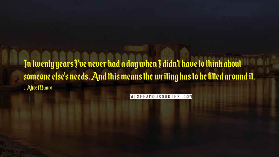 Alice Munro Quotes: In twenty years I've never had a day when I didn't have to think about someone else's needs. And this means the writing has to be fitted around it.