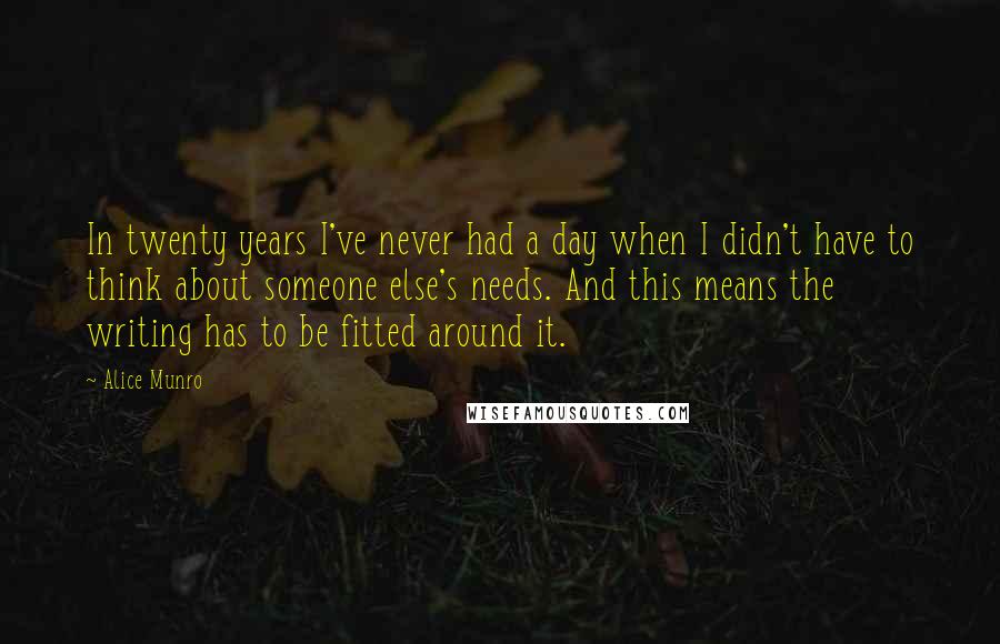 Alice Munro Quotes: In twenty years I've never had a day when I didn't have to think about someone else's needs. And this means the writing has to be fitted around it.