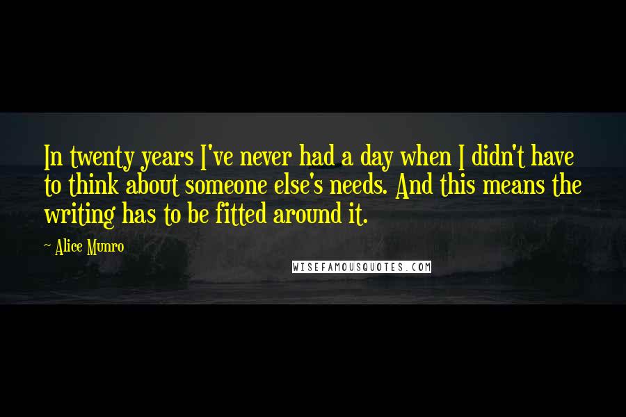 Alice Munro Quotes: In twenty years I've never had a day when I didn't have to think about someone else's needs. And this means the writing has to be fitted around it.