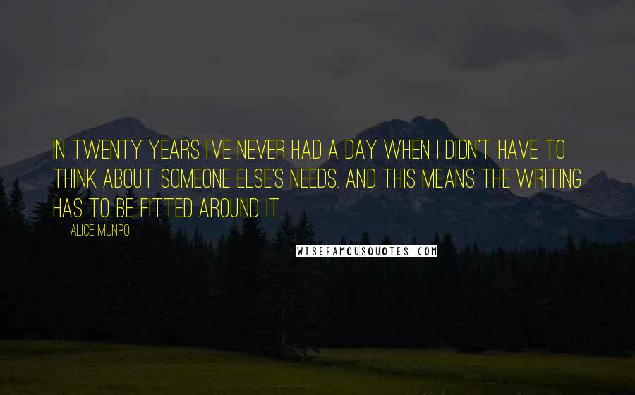 Alice Munro Quotes: In twenty years I've never had a day when I didn't have to think about someone else's needs. And this means the writing has to be fitted around it.