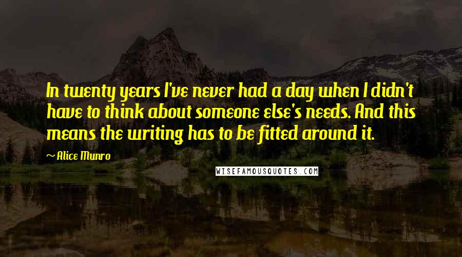 Alice Munro Quotes: In twenty years I've never had a day when I didn't have to think about someone else's needs. And this means the writing has to be fitted around it.