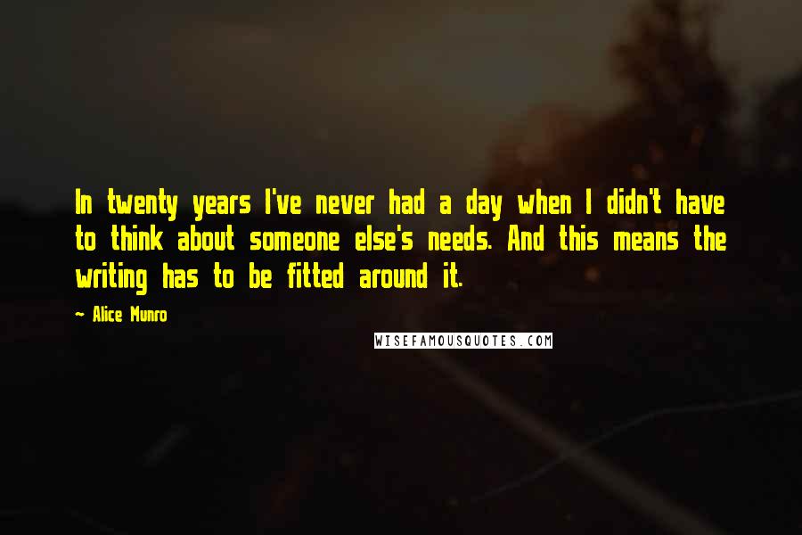 Alice Munro Quotes: In twenty years I've never had a day when I didn't have to think about someone else's needs. And this means the writing has to be fitted around it.