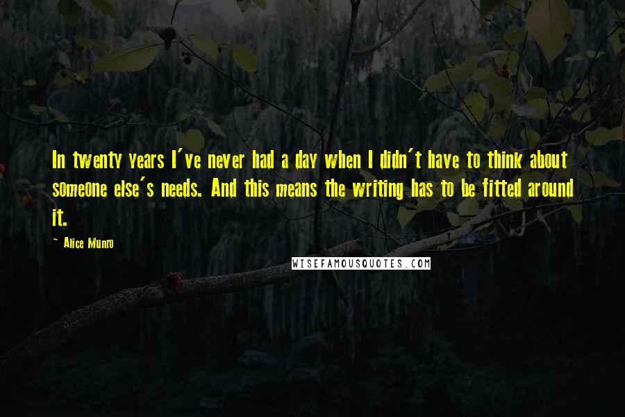 Alice Munro Quotes: In twenty years I've never had a day when I didn't have to think about someone else's needs. And this means the writing has to be fitted around it.