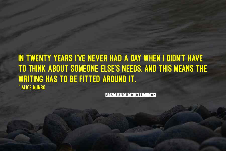 Alice Munro Quotes: In twenty years I've never had a day when I didn't have to think about someone else's needs. And this means the writing has to be fitted around it.