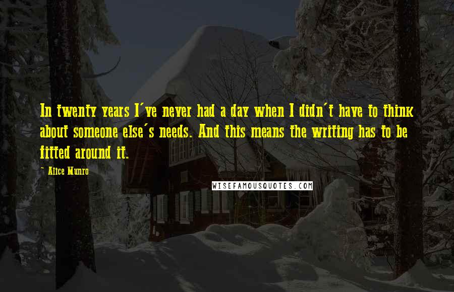 Alice Munro Quotes: In twenty years I've never had a day when I didn't have to think about someone else's needs. And this means the writing has to be fitted around it.