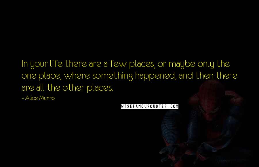 Alice Munro Quotes: In your life there are a few places, or maybe only the one place, where something happened, and then there are all the other places.