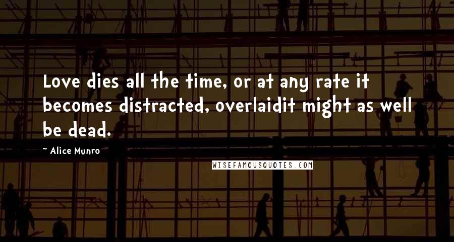 Alice Munro Quotes: Love dies all the time, or at any rate it becomes distracted, overlaidit might as well be dead.