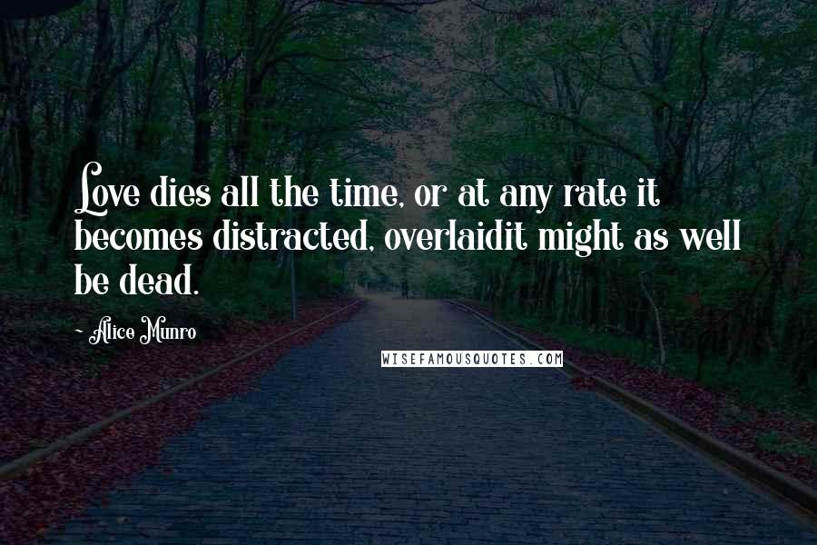 Alice Munro Quotes: Love dies all the time, or at any rate it becomes distracted, overlaidit might as well be dead.