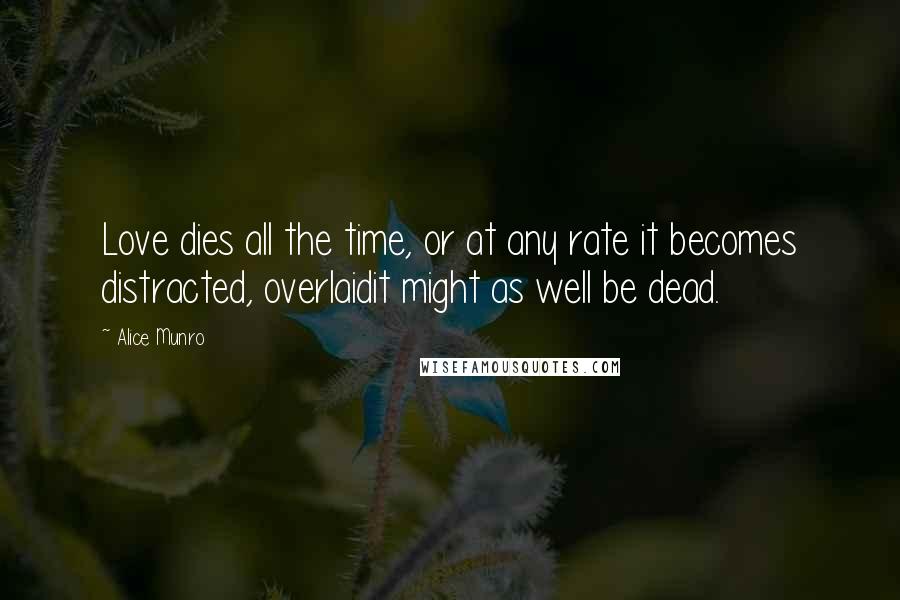 Alice Munro Quotes: Love dies all the time, or at any rate it becomes distracted, overlaidit might as well be dead.