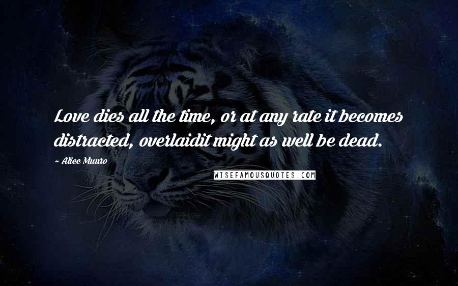 Alice Munro Quotes: Love dies all the time, or at any rate it becomes distracted, overlaidit might as well be dead.