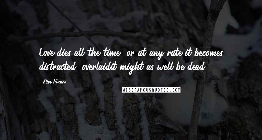 Alice Munro Quotes: Love dies all the time, or at any rate it becomes distracted, overlaidit might as well be dead.