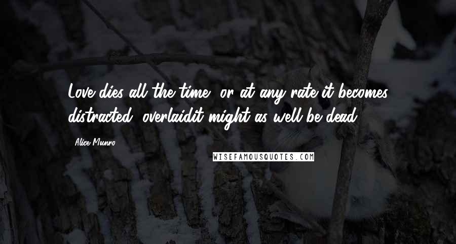 Alice Munro Quotes: Love dies all the time, or at any rate it becomes distracted, overlaidit might as well be dead.