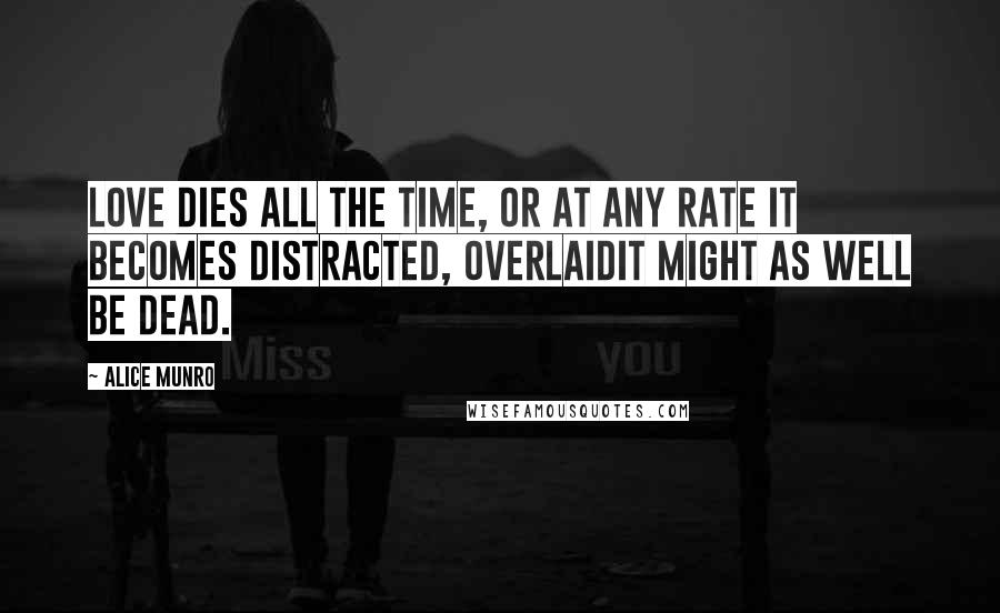 Alice Munro Quotes: Love dies all the time, or at any rate it becomes distracted, overlaidit might as well be dead.