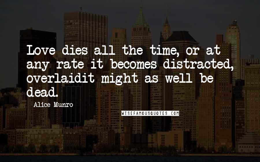 Alice Munro Quotes: Love dies all the time, or at any rate it becomes distracted, overlaidit might as well be dead.