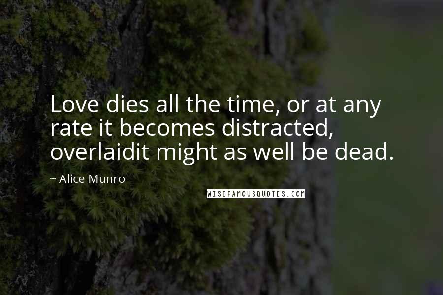 Alice Munro Quotes: Love dies all the time, or at any rate it becomes distracted, overlaidit might as well be dead.