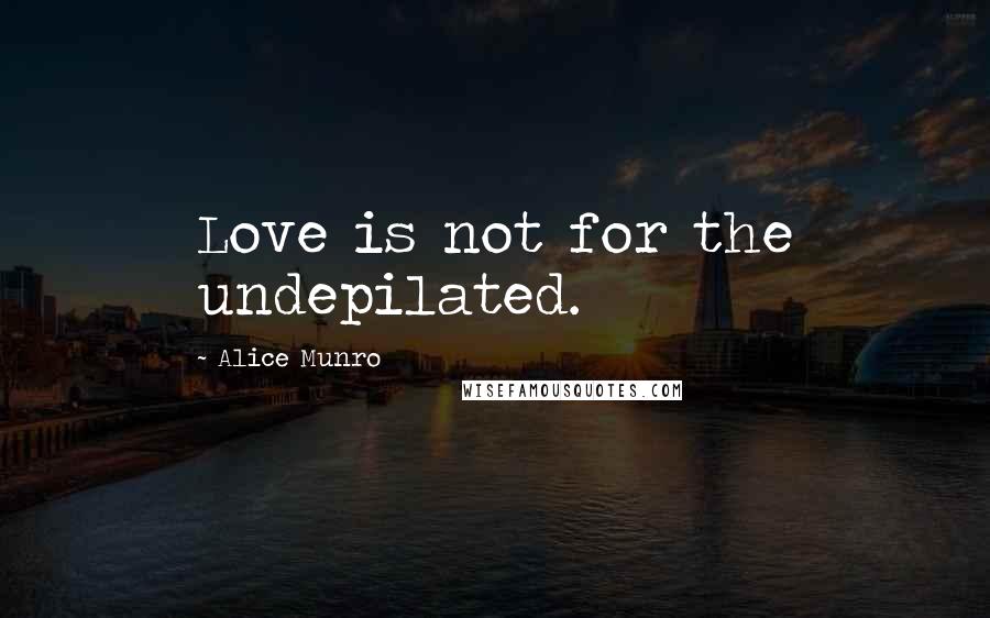 Alice Munro Quotes: Love is not for the undepilated.