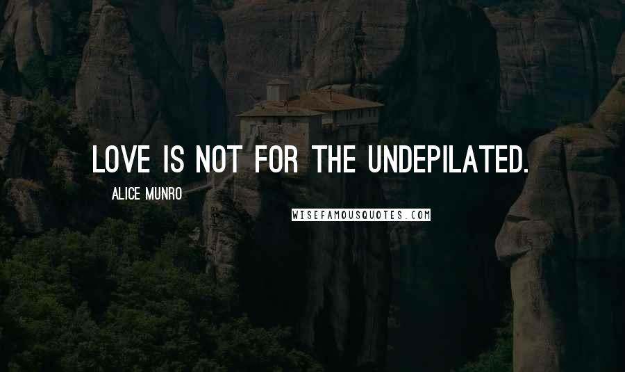 Alice Munro Quotes: Love is not for the undepilated.