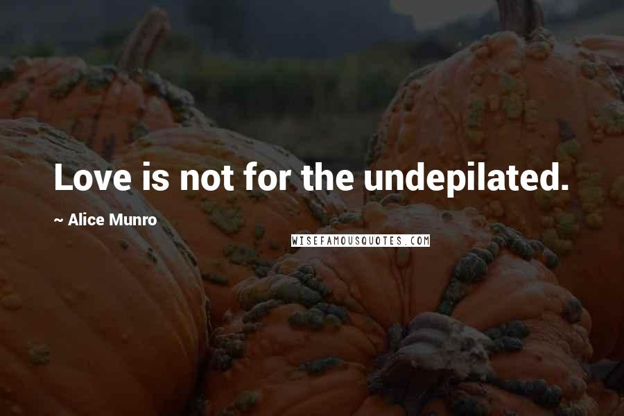 Alice Munro Quotes: Love is not for the undepilated.
