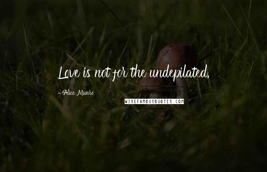 Alice Munro Quotes: Love is not for the undepilated.