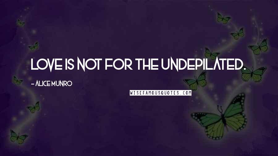 Alice Munro Quotes: Love is not for the undepilated.