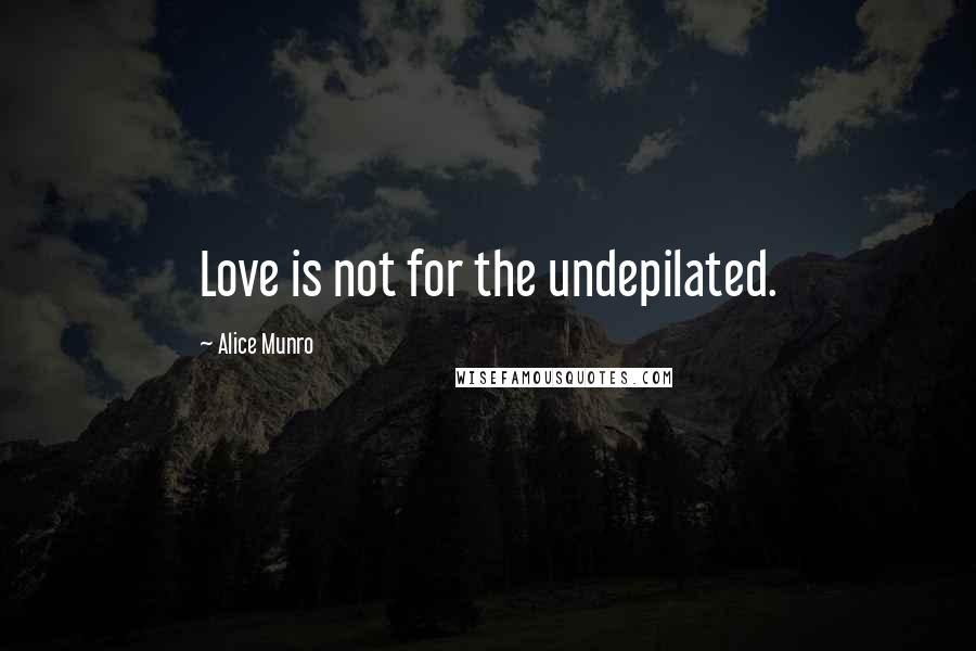 Alice Munro Quotes: Love is not for the undepilated.