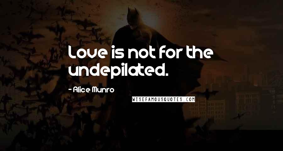 Alice Munro Quotes: Love is not for the undepilated.