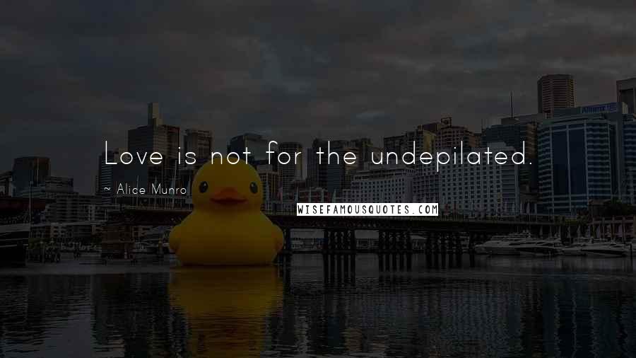 Alice Munro Quotes: Love is not for the undepilated.