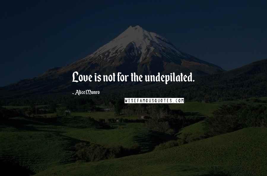 Alice Munro Quotes: Love is not for the undepilated.