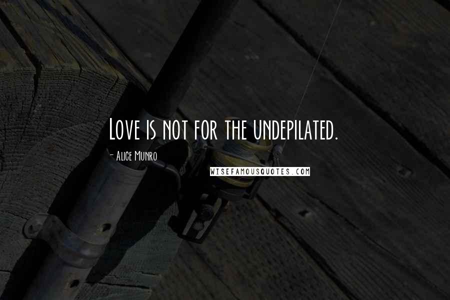 Alice Munro Quotes: Love is not for the undepilated.