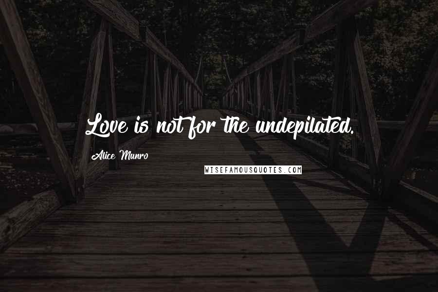 Alice Munro Quotes: Love is not for the undepilated.