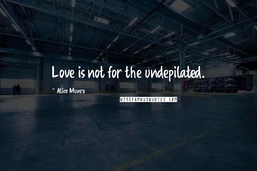 Alice Munro Quotes: Love is not for the undepilated.