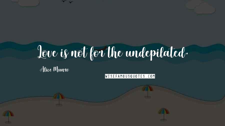 Alice Munro Quotes: Love is not for the undepilated.