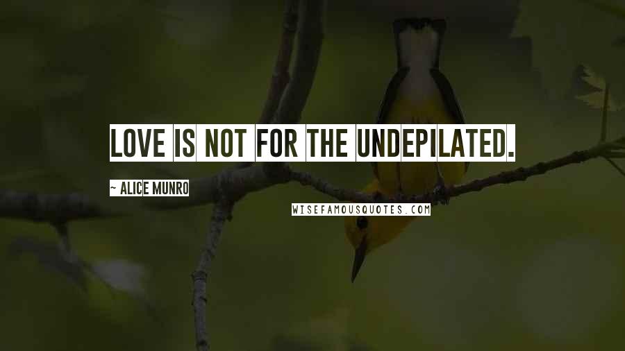 Alice Munro Quotes: Love is not for the undepilated.