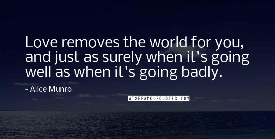 Alice Munro Quotes: Love removes the world for you, and just as surely when it's going well as when it's going badly.